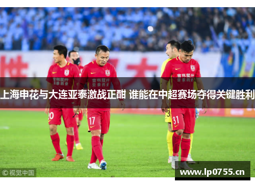 上海申花与大连亚泰激战正酣 谁能在中超赛场夺得关键胜利