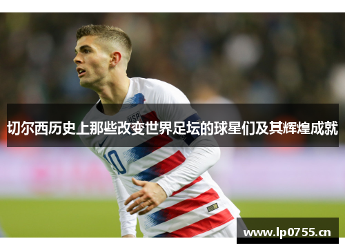 切尔西历史上那些改变世界足坛的球星们及其辉煌成就