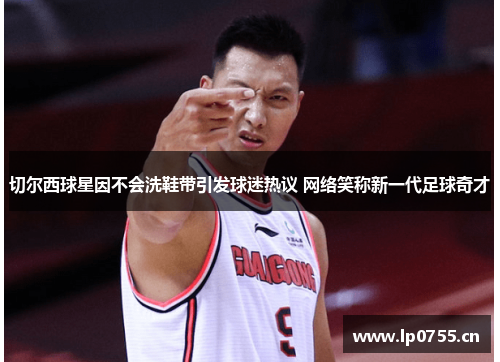 切尔西球星因不会洗鞋带引发球迷热议 网络笑称新一代足球奇才