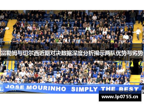 富勒姆与切尔西近期对决数据深度分析揭示两队优势与劣势